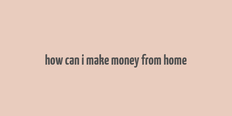 how can i make money from home