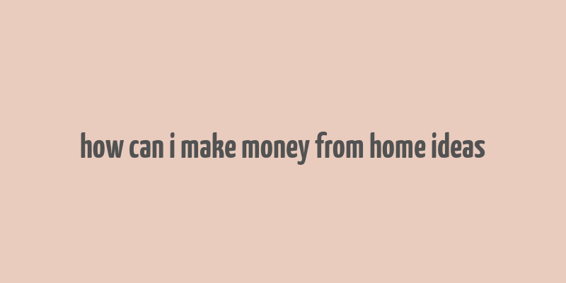 how can i make money from home ideas