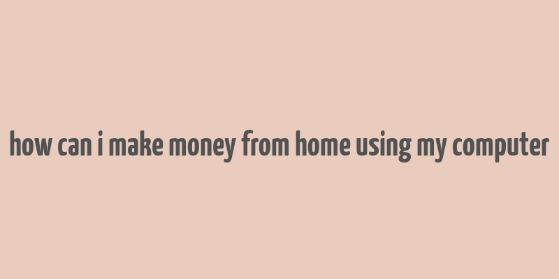 how can i make money from home using my computer