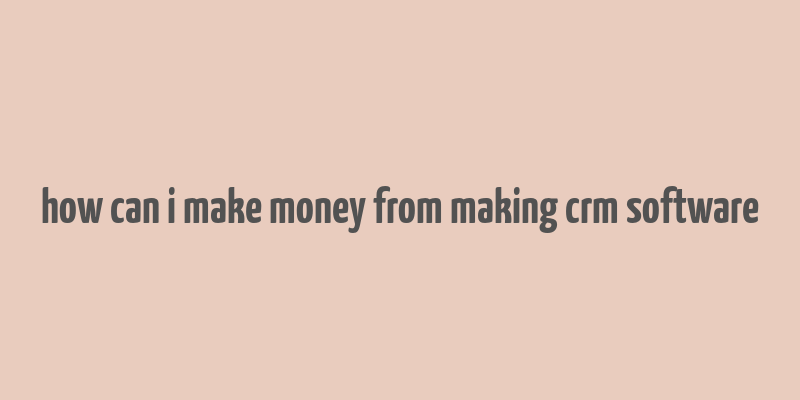 how can i make money from making crm software