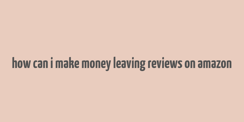 how can i make money leaving reviews on amazon