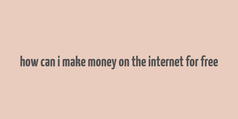 how can i make money on the internet for free