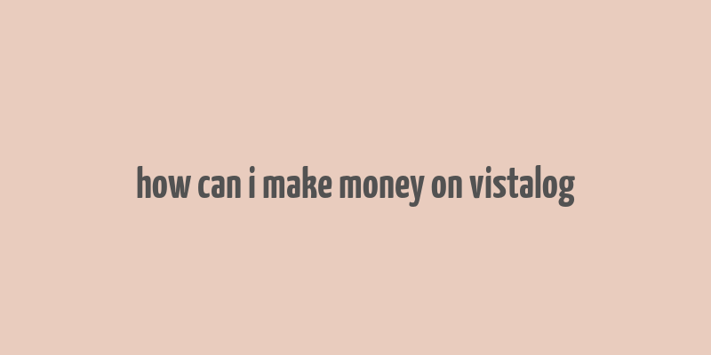 how can i make money on vistalog