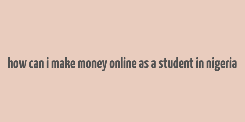 how can i make money online as a student in nigeria