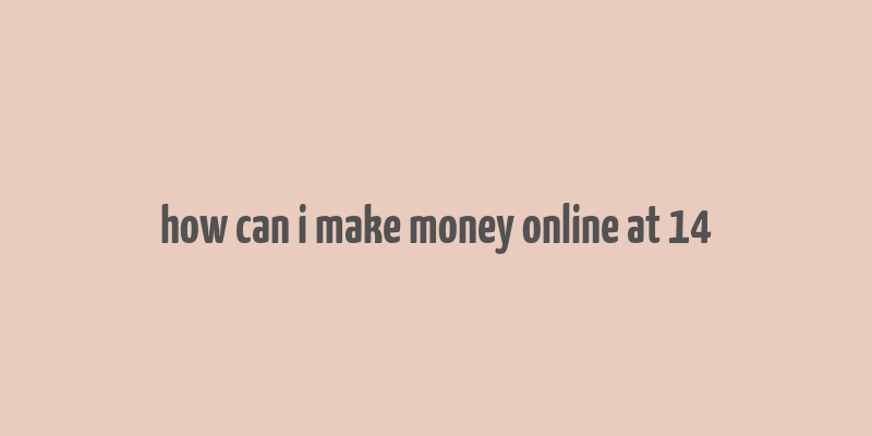 how can i make money online at 14