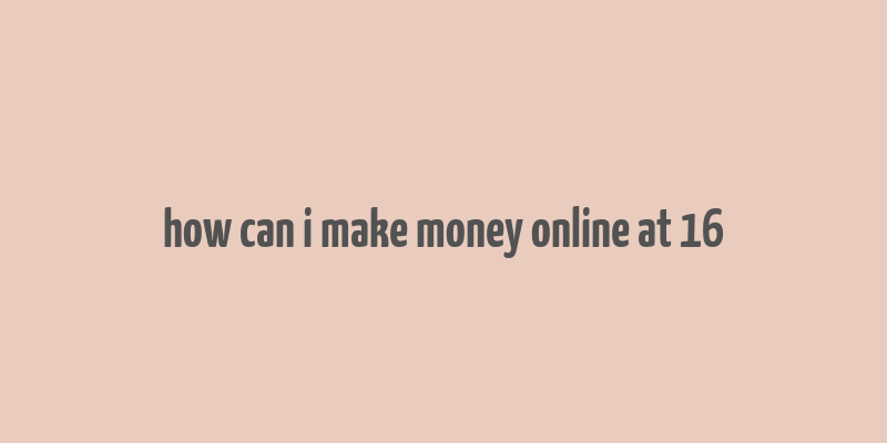 how can i make money online at 16