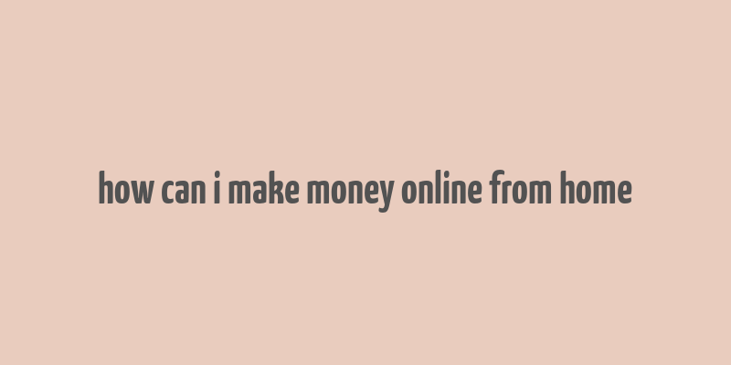 how can i make money online from home