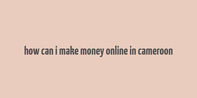 how can i make money online in cameroon