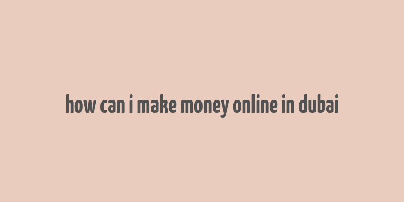 how can i make money online in dubai