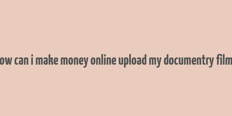 how can i make money online upload my documentry films