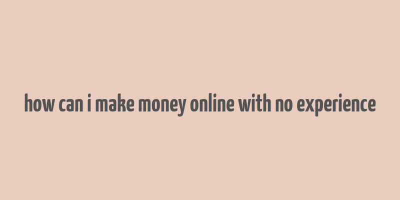 how can i make money online with no experience