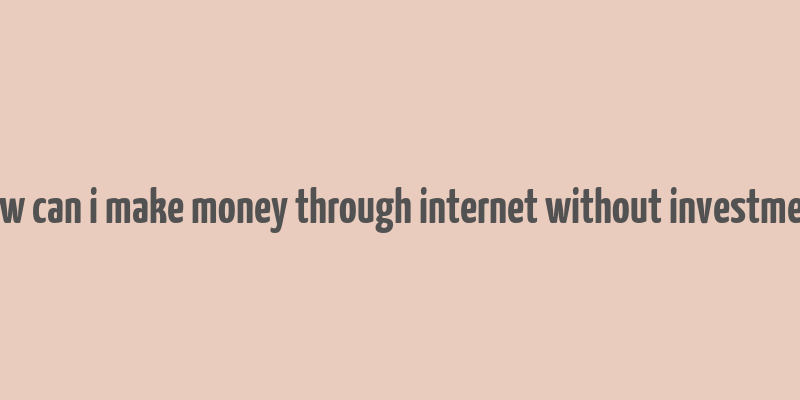 how can i make money through internet without investment