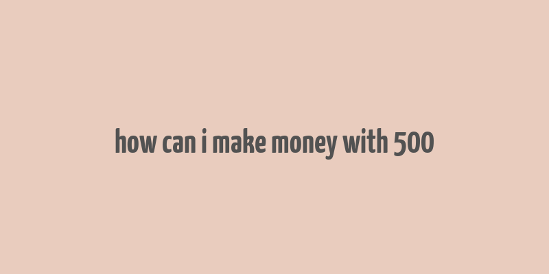 how can i make money with 500