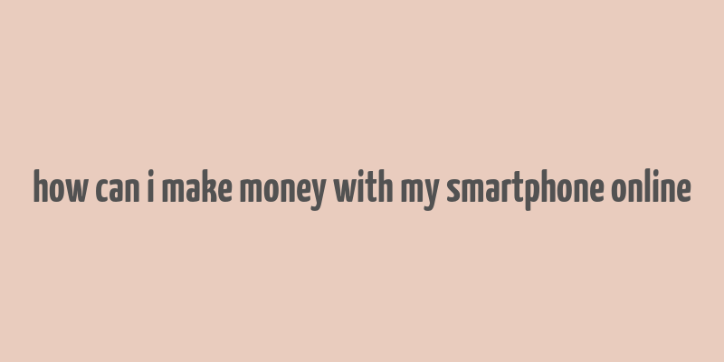 how can i make money with my smartphone online