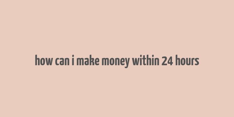 how can i make money within 24 hours