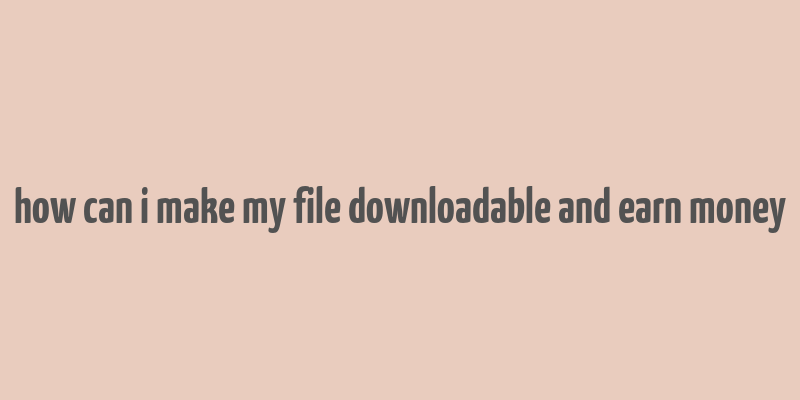 how can i make my file downloadable and earn money