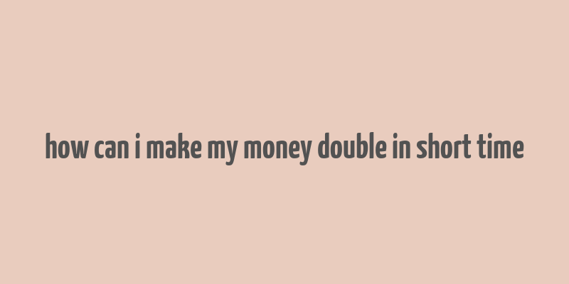 how can i make my money double in short time