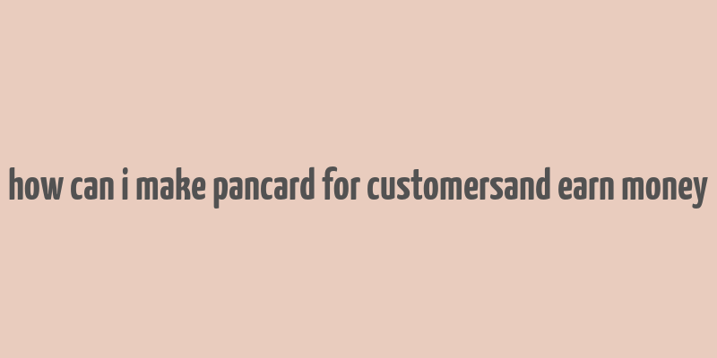 how can i make pancard for customersand earn money