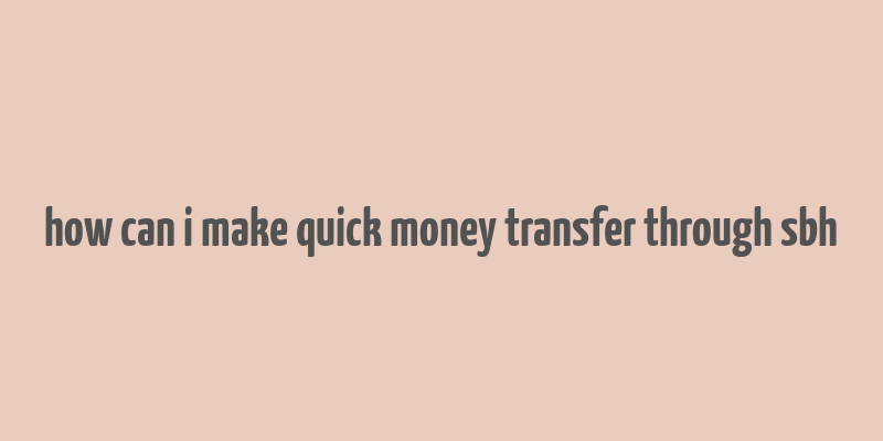 how can i make quick money transfer through sbh