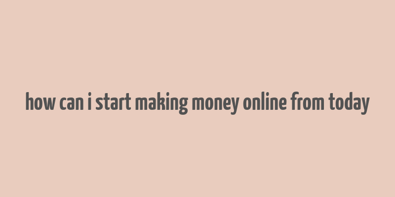 how can i start making money online from today