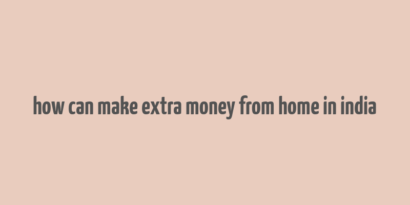 how can make extra money from home in india