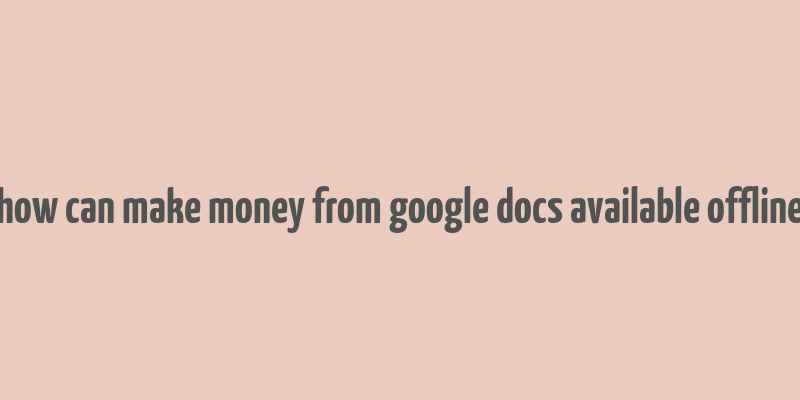 how can make money from google docs available offline