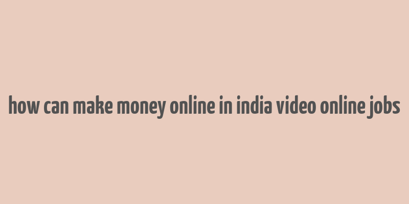 how can make money online in india video online jobs