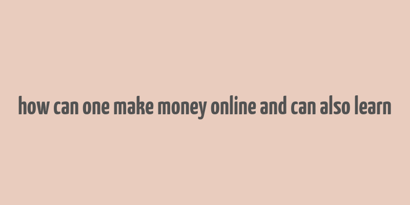 how can one make money online and can also learn