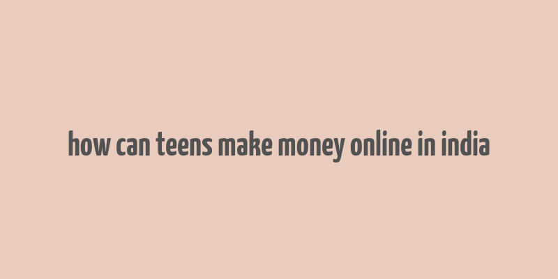 how can teens make money online in india