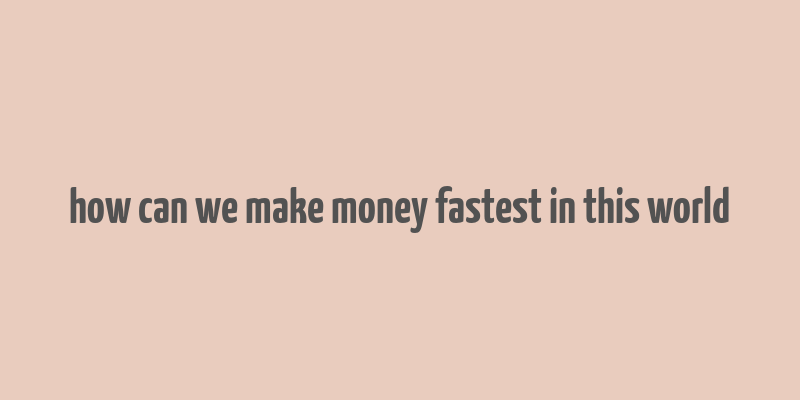 how can we make money fastest in this world