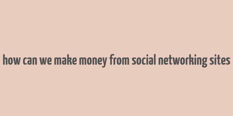 how can we make money from social networking sites