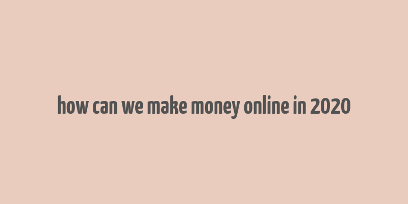 how can we make money online in 2020