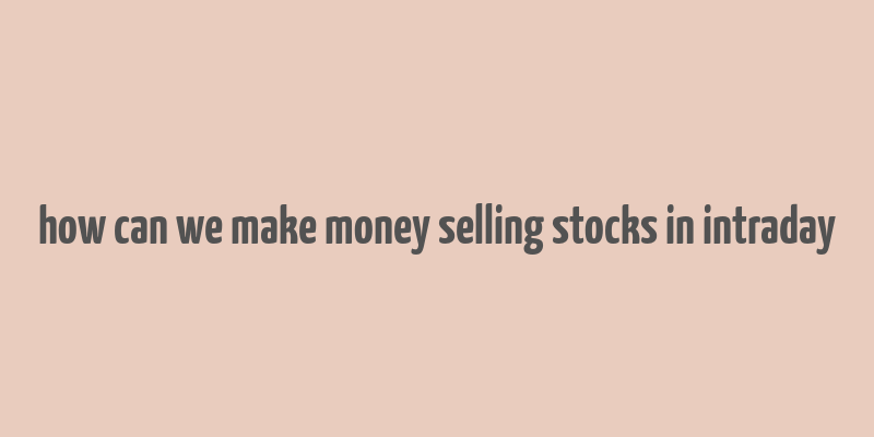 how can we make money selling stocks in intraday