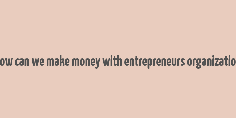 how can we make money with entrepreneurs organization