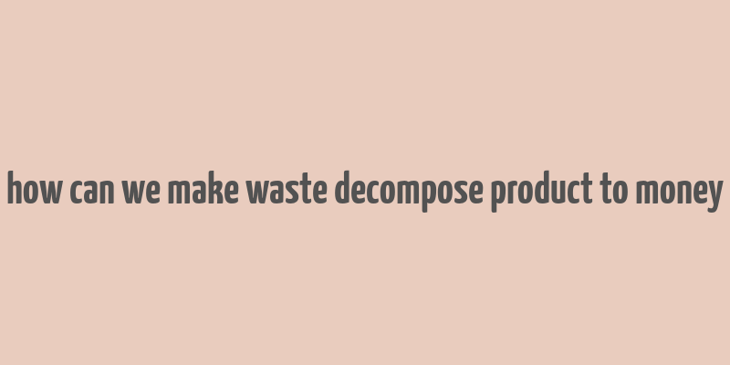 how can we make waste decompose product to money