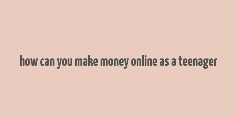 how can you make money online as a teenager