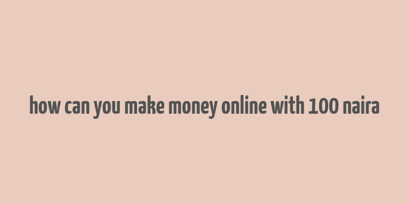 how can you make money online with 100 naira