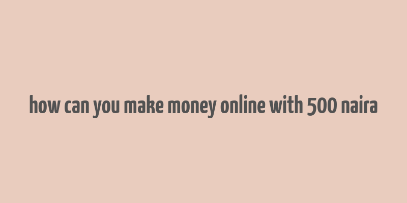 how can you make money online with 500 naira