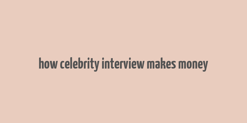 how celebrity interview makes money