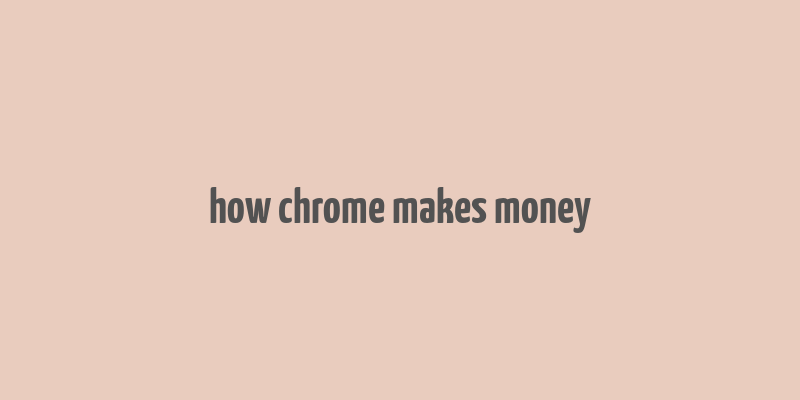 how chrome makes money