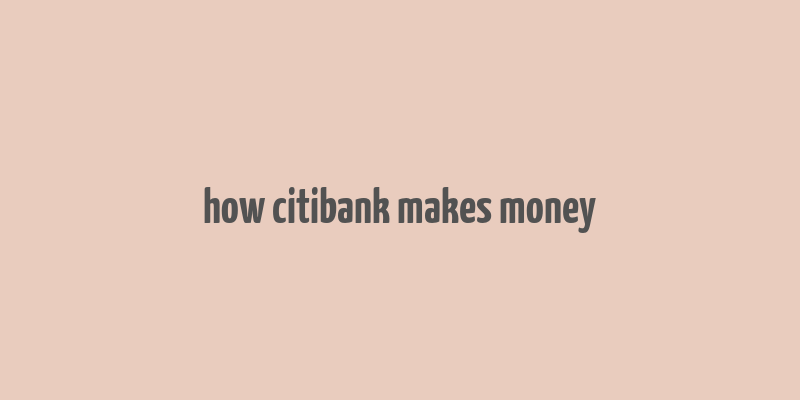 how citibank makes money