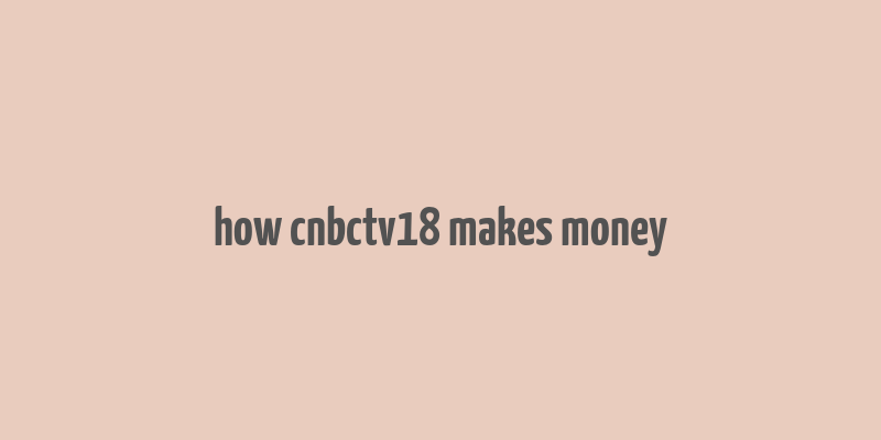 how cnbctv18 makes money