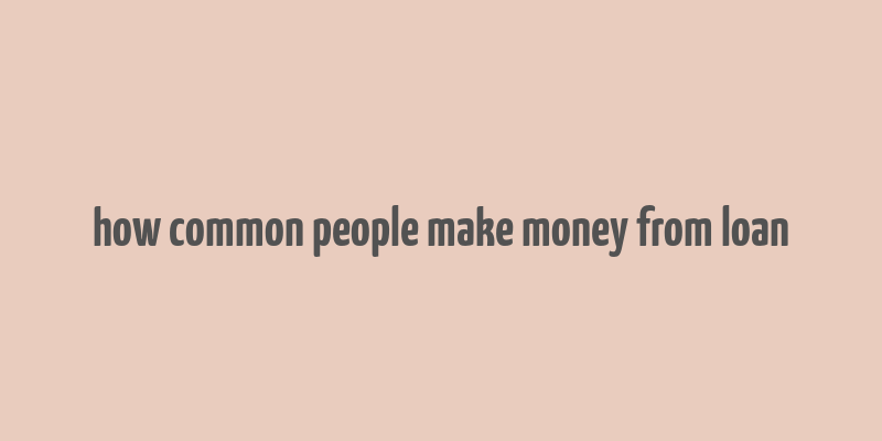 how common people make money from loan