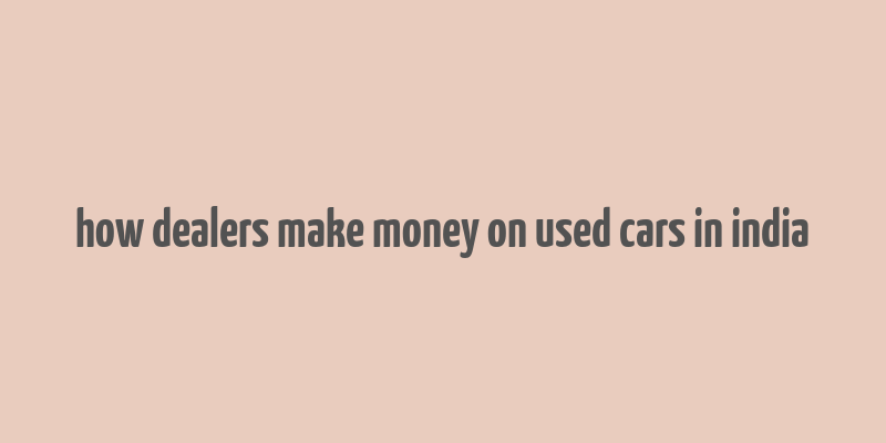 how dealers make money on used cars in india