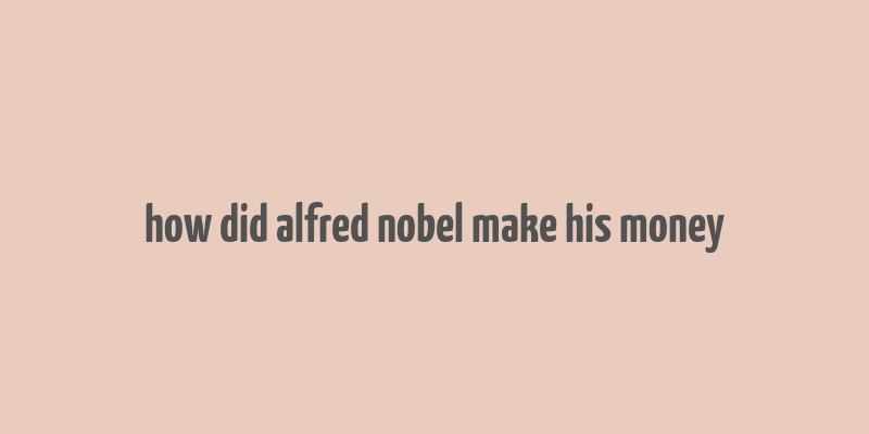 how did alfred nobel make his money