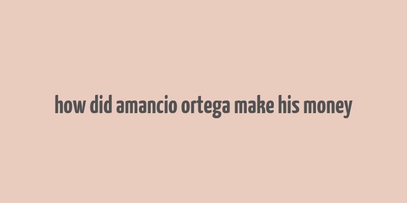 how did amancio ortega make his money