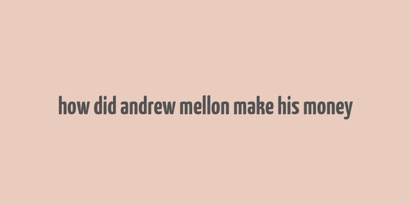 how did andrew mellon make his money