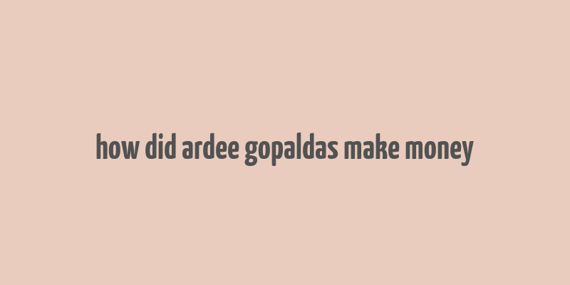 how did ardee gopaldas make money