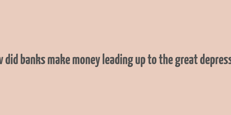 how did banks make money leading up to the great depression