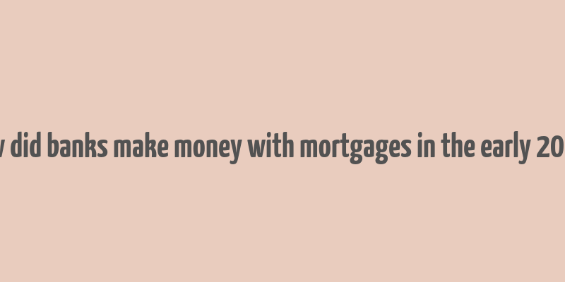 how did banks make money with mortgages in the early 2000s